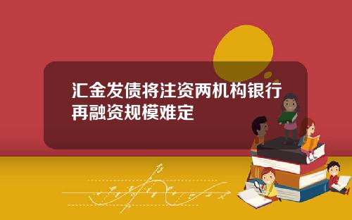 汇金发债将注资两机构银行再融资规模难定