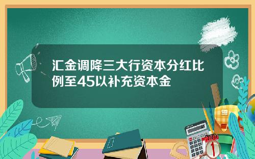 汇金调降三大行资本分红比例至45以补充资本金