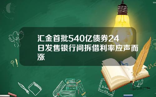 汇金首批540亿债券24日发售银行间拆借利率应声而涨