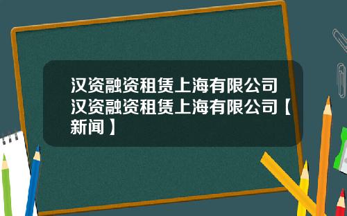 汉资融资租赁上海有限公司汉资融资租赁上海有限公司【新闻】