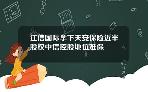 江信国际拿下天安保险近半股权中信控股地位难保