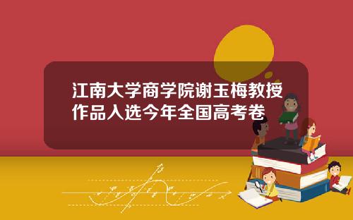 江南大学商学院谢玉梅教授作品入选今年全国高考卷