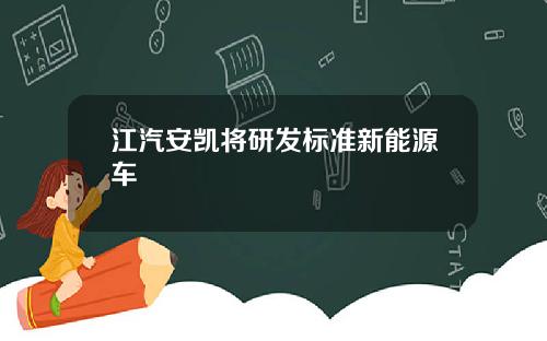 江汽安凯将研发标准新能源车