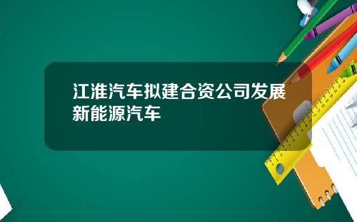 江淮汽车拟建合资公司发展新能源汽车