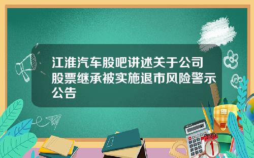 江淮汽车股吧讲述关于公司股票继承被实施退市风险警示公告