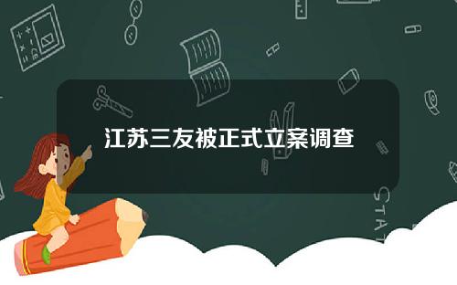 江苏三友被正式立案调查