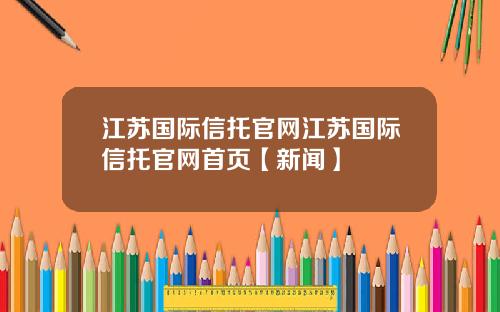 江苏国际信托官网江苏国际信托官网首页【新闻】