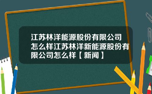 江苏林洋能源股份有限公司怎么样江苏林洋新能源股份有限公司怎么样【新闻】