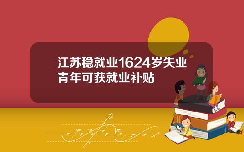 江苏稳就业1624岁失业青年可获就业补贴