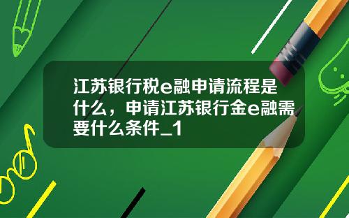 江苏银行税e融申请流程是什么，申请江苏银行金e融需要什么条件_1