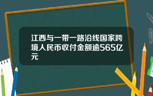 江西与一带一路沿线国家跨境人民币收付金额逾565亿元