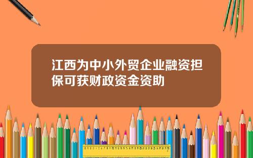 江西为中小外贸企业融资担保可获财政资金资助