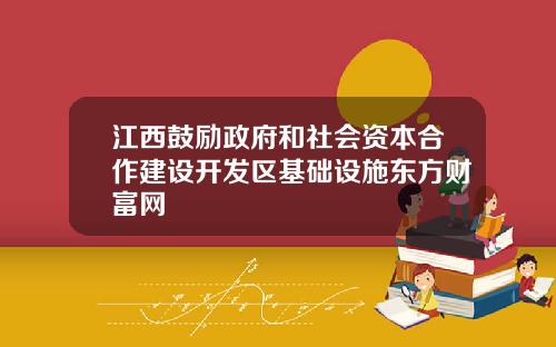 江西鼓励政府和社会资本合作建设开发区基础设施东方财富网