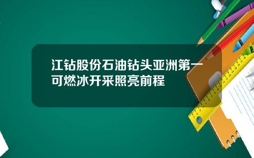 江钻股份石油钻头亚洲第一可燃冰开采照亮前程