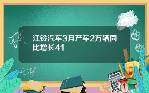 江铃汽车3月产车2万辆同比增长41