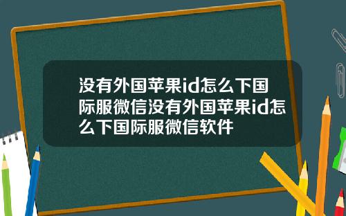 没有外国苹果id怎么下国际服微信没有外国苹果id怎么下国际服微信软件