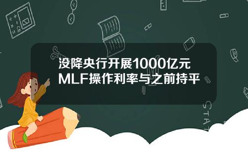 没降央行开展1000亿元MLF操作利率与之前持平