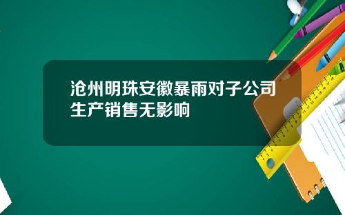 沧州明珠安徽暴雨对子公司生产销售无影响