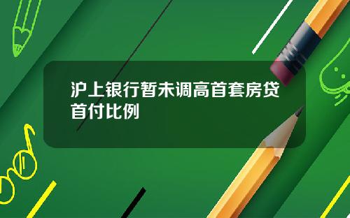 沪上银行暂未调高首套房贷首付比例