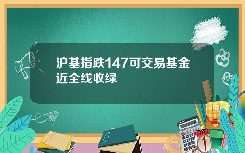 沪基指跌147可交易基金近全线收绿