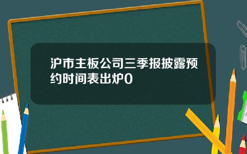 沪市主板公司三季报披露预约时间表出炉0