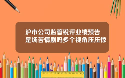 沪市公司监管锐评业绩预告是场苦情剧吗多个视角压压惊