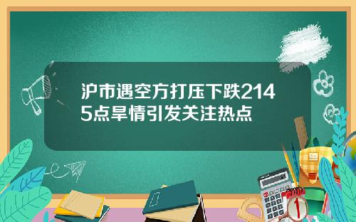 沪市遇空方打压下跌2145点旱情引发关注热点