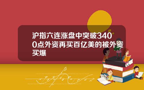 沪指六连涨盘中突破3400点外资再买百亿美的被外资买爆