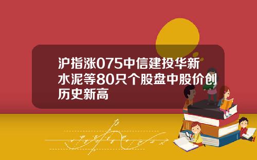 沪指涨075中信建投华新水泥等80只个股盘中股价创历史新高