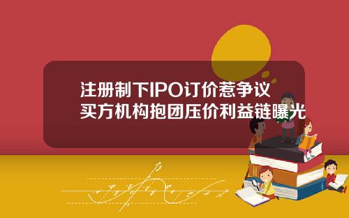 注册制下IPO订价惹争议买方机构抱团压价利益链曝光