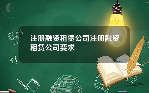 注册融资租赁公司注册融资租赁公司要求