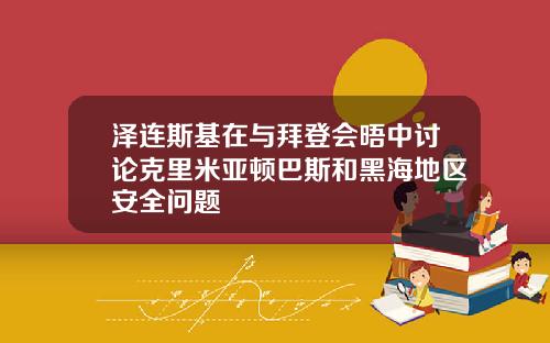 泽连斯基在与拜登会晤中讨论克里米亚顿巴斯和黑海地区安全问题