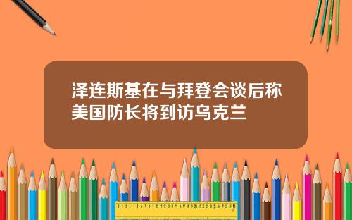 泽连斯基在与拜登会谈后称美国防长将到访乌克兰