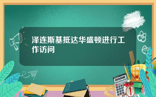 泽连斯基抵达华盛顿进行工作访问