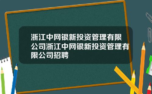 浙江中网银新投资管理有限公司浙江中网银新投资管理有限公司招聘