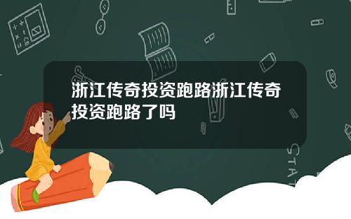 浙江传奇投资跑路浙江传奇投资跑路了吗