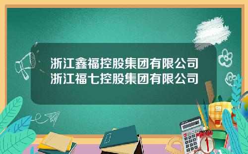 浙江鑫福控股集团有限公司浙江福七控股集团有限公司