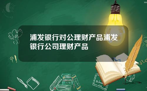 浦发银行对公理财产品浦发银行公司理财产品