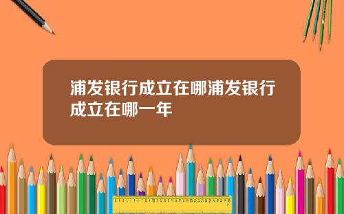 浦发银行成立在哪浦发银行成立在哪一年