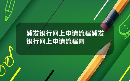 浦发银行网上申请流程浦发银行网上申请流程图