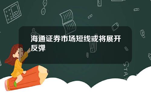 海通证券市场短线或将展开反弹