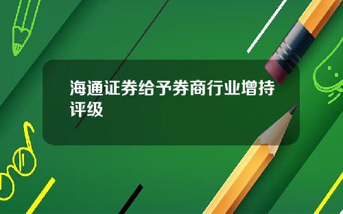 海通证券给予券商行业增持评级