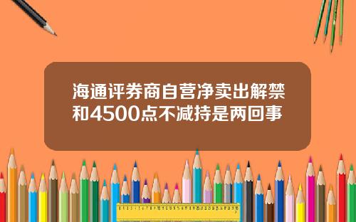 海通评券商自营净卖出解禁和4500点不减持是两回事