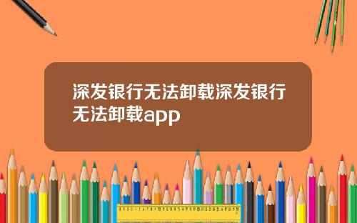 深发银行无法卸载深发银行无法卸载app