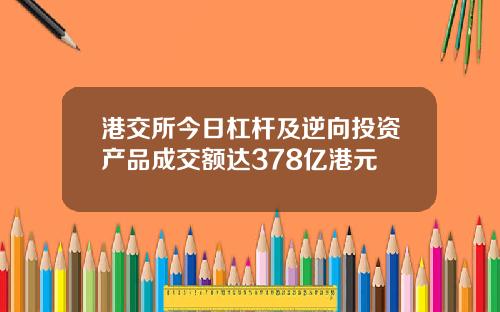 港交所今日杠杆及逆向投资产品成交额达378亿港元