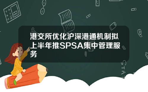 港交所优化沪深港通机制拟上半年推SPSA集中管理服务