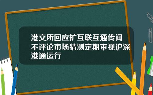 港交所回应扩互联互通传闻不评论市场猜测定期审视沪深港通运行