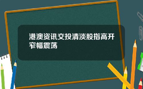 港澳资讯交投清淡股指高开窄幅震荡