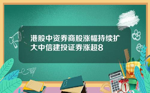 港股中资券商股涨幅持续扩大中信建投证券涨超8