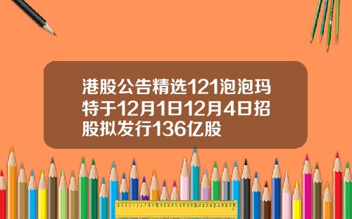 港股公告精选121泡泡玛特于12月1日12月4日招股拟发行136亿股